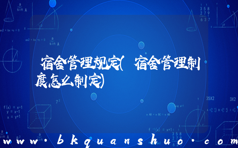 宿舍管理规定(宿舍管理制度怎么制定)