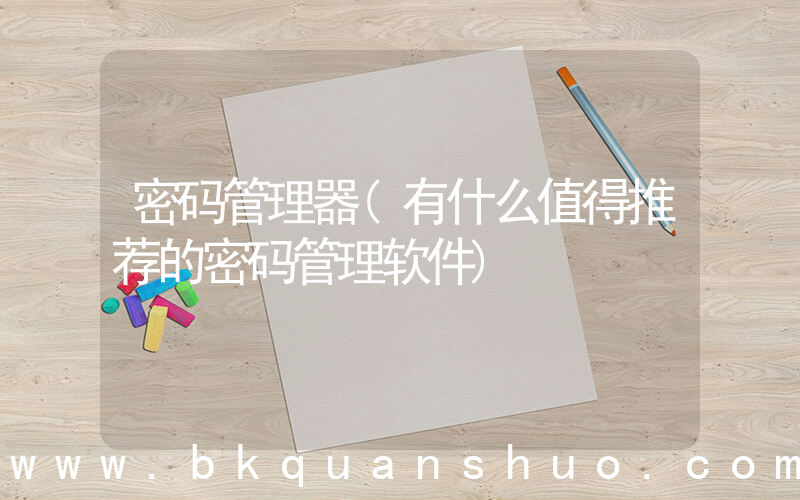 密码管理器(有什么值得推荐的密码管理软件)