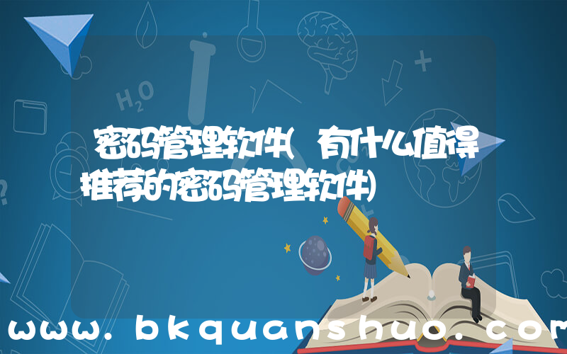 密码管理软件(有什么值得推荐的密码管理软件)