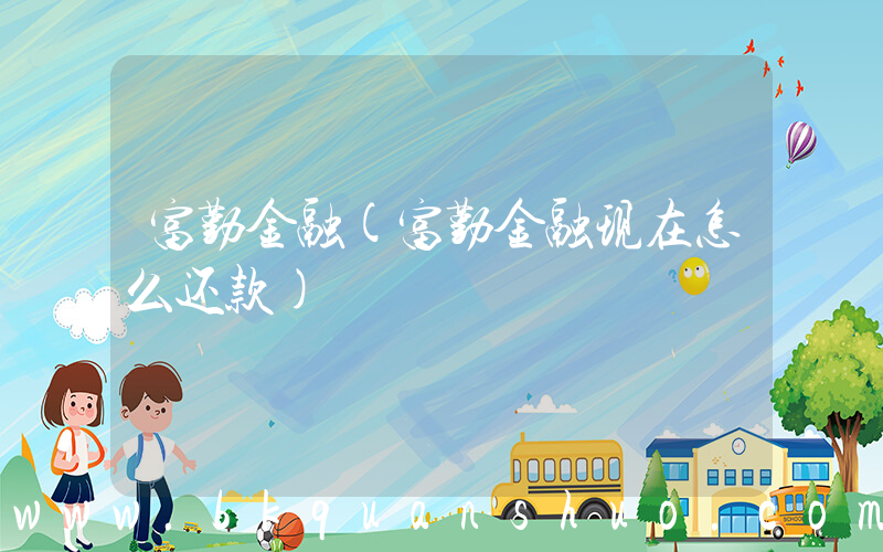 富勤金融(富勤金融现在怎么还款)