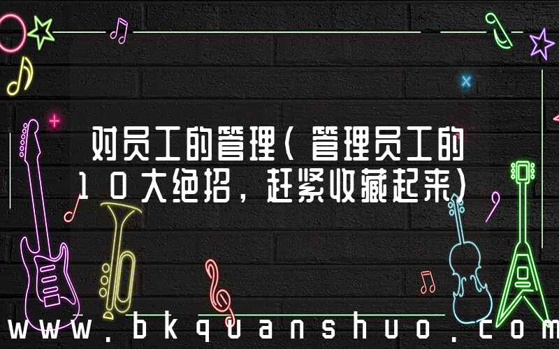 对员工的管理(管理员工的10大绝招，赶紧收藏起来)