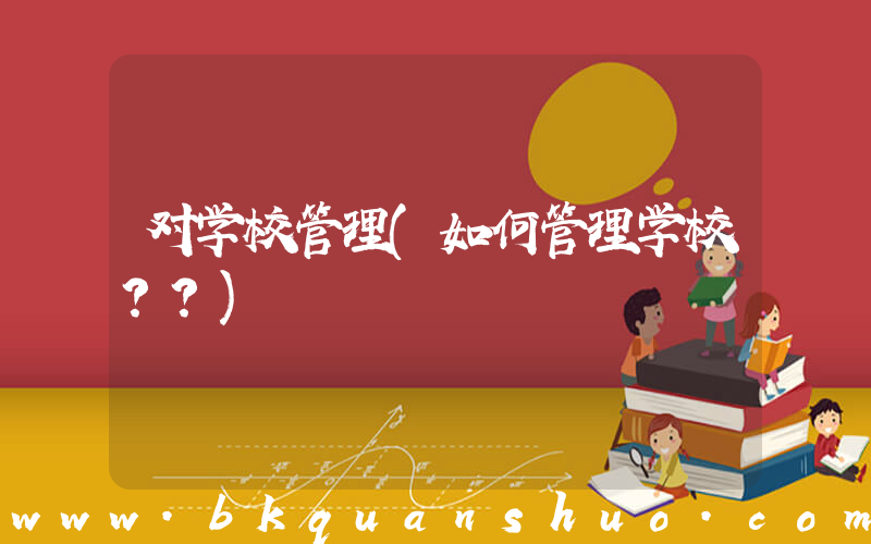 对学校管理(如何管理学校？？)