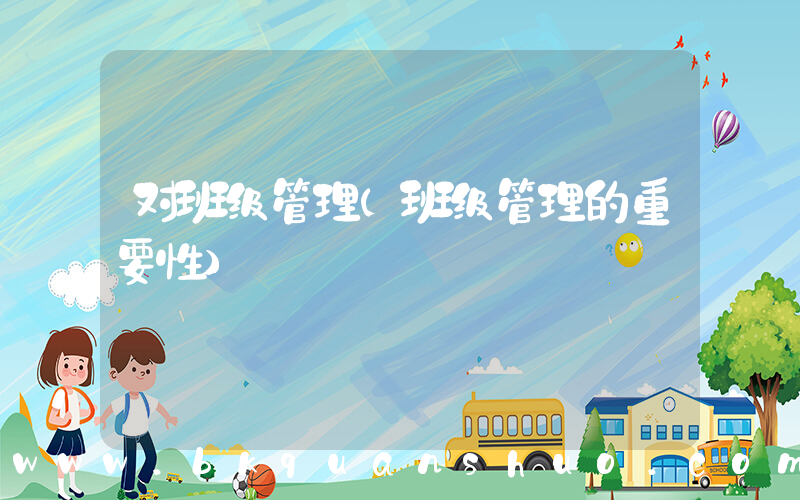 对班级管理(班级管理的重要性)