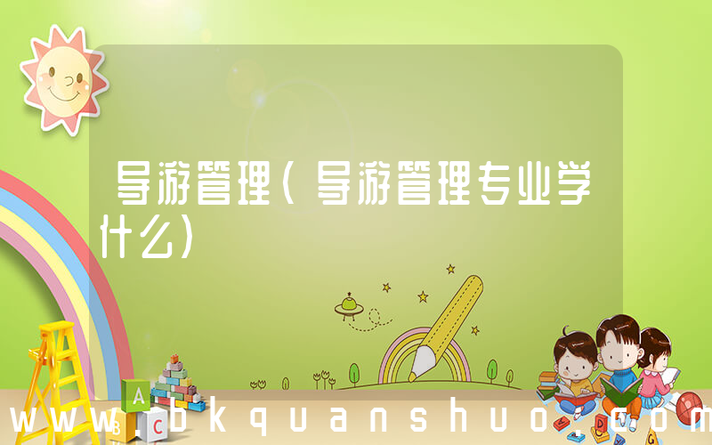 导游管理(导游管理专业学什么)