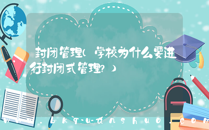 封闭管理(学校为什么要进行封闭式管理？)
