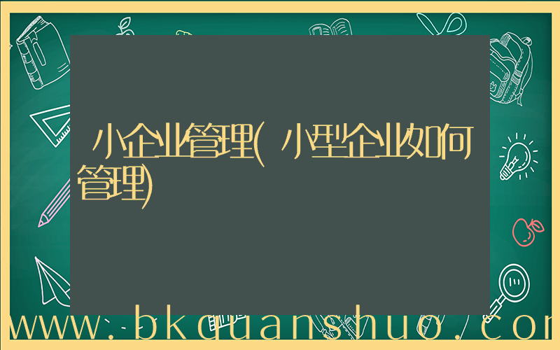 小企业管理(小型企业如何管理)
