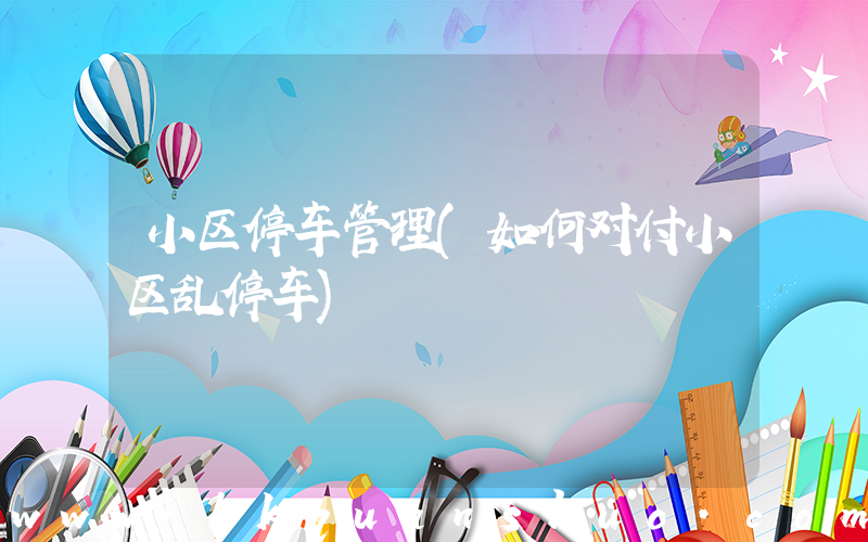 小区停车管理(如何对付小区乱停车)