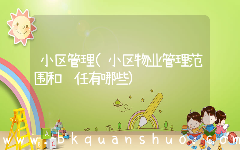 小区管理(小区物业管理范围和责任有哪些)
