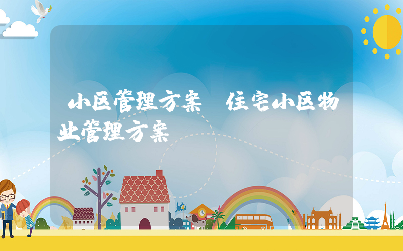 小区管理方案(住宅小区物业管理方案)