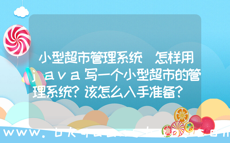 小型超市管理系统(怎样用java写一个小型超市的管理系统？该怎么入手准备？)