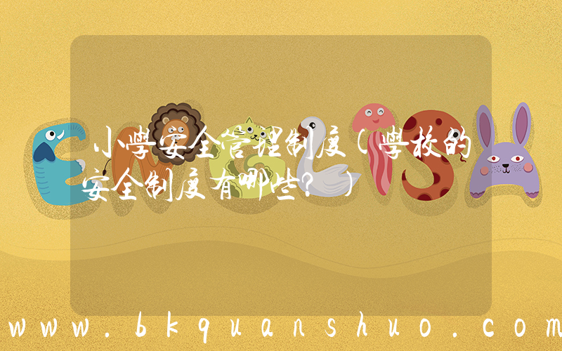 小学安全管理制度(学校的安全制度有哪些？)