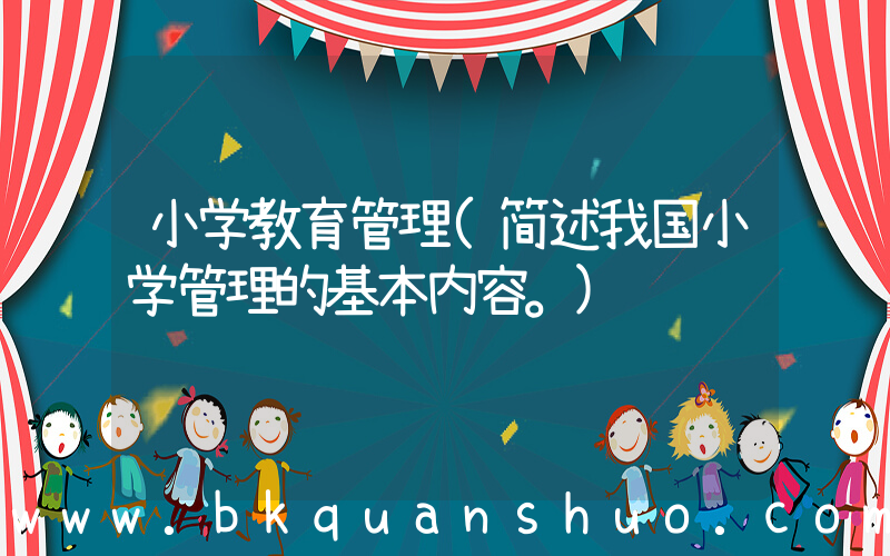 小学教育管理(简述我国小学管理的基本内容。)