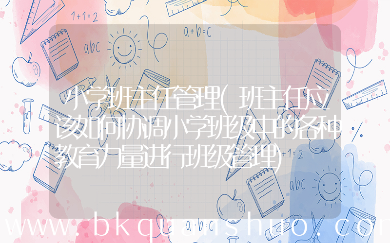 小学班主任管理(班主任应该如何协调小学班级中的各种教育力量进行班级管理)