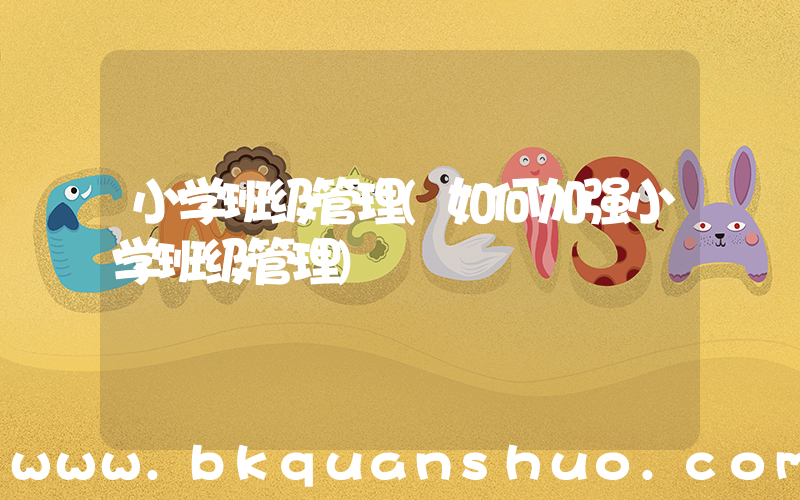 小学班级管理(如何加强小学班级管理)