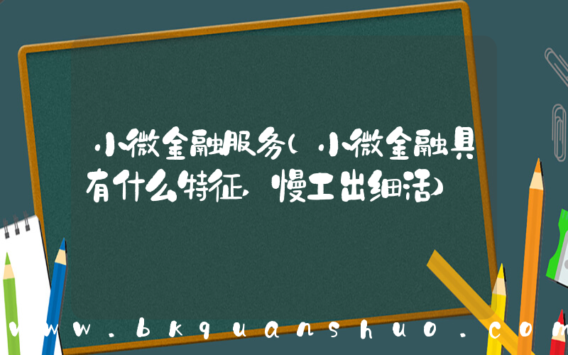 小微金融服务(小微金融具有什么特征,慢工出细活)