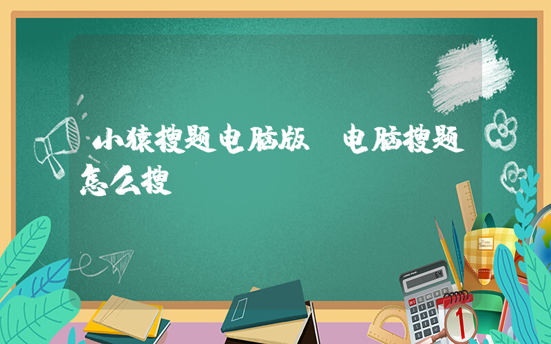 小猿搜题电脑版(电脑搜题怎么搜？)