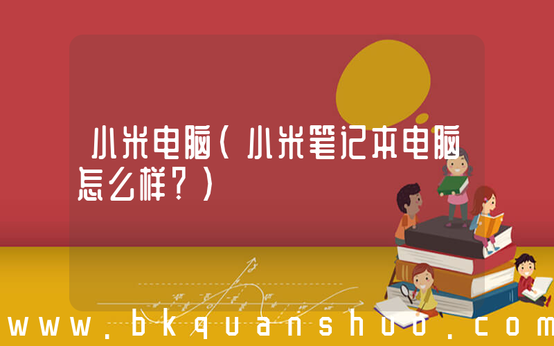 小米电脑(小米笔记本电脑怎么样？)