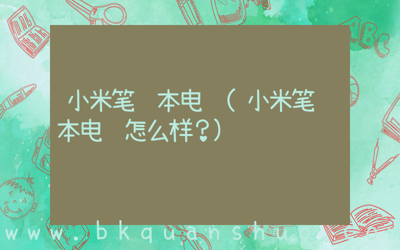 小米笔记本电脑(小米笔记本电脑怎么样？)
