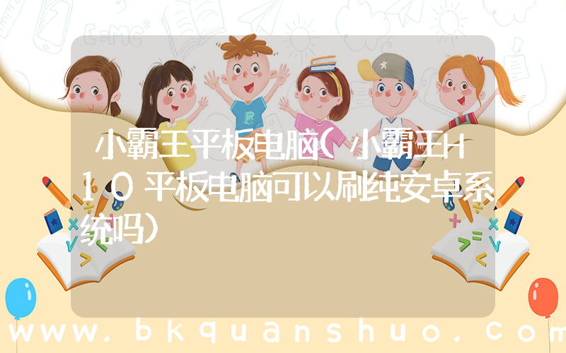 小霸王平板电脑(小霸王H10平板电脑可以刷纯安卓系统吗)