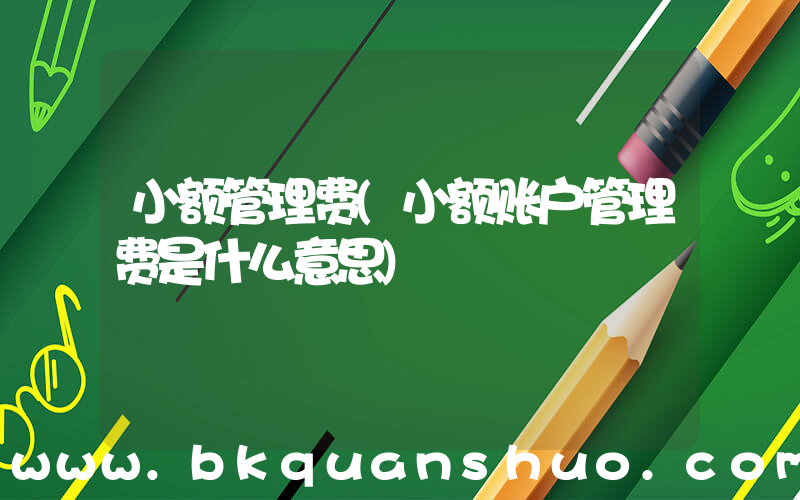 小额管理费(小额账户管理费是什么意思)