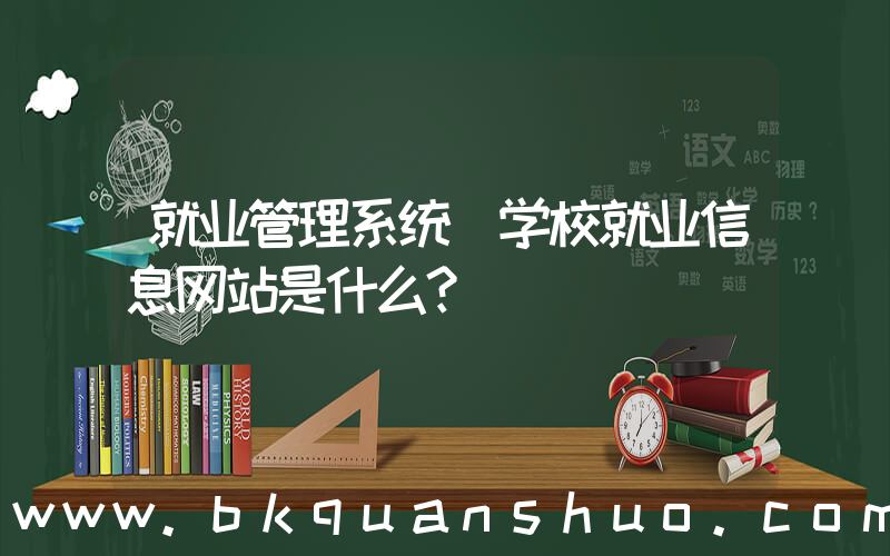 就业管理系统(学校就业信息网站是什么？)