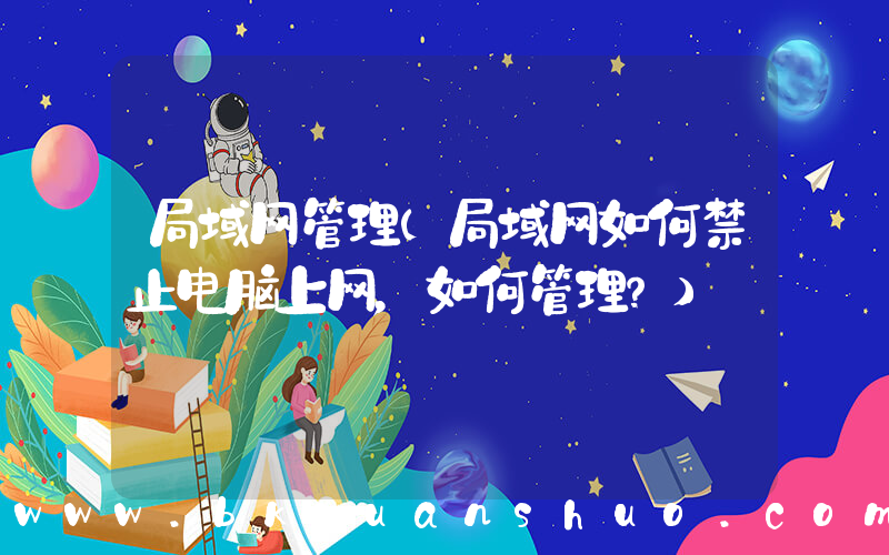 局域网管理(局域网如何禁止电脑上网，如何管理？)