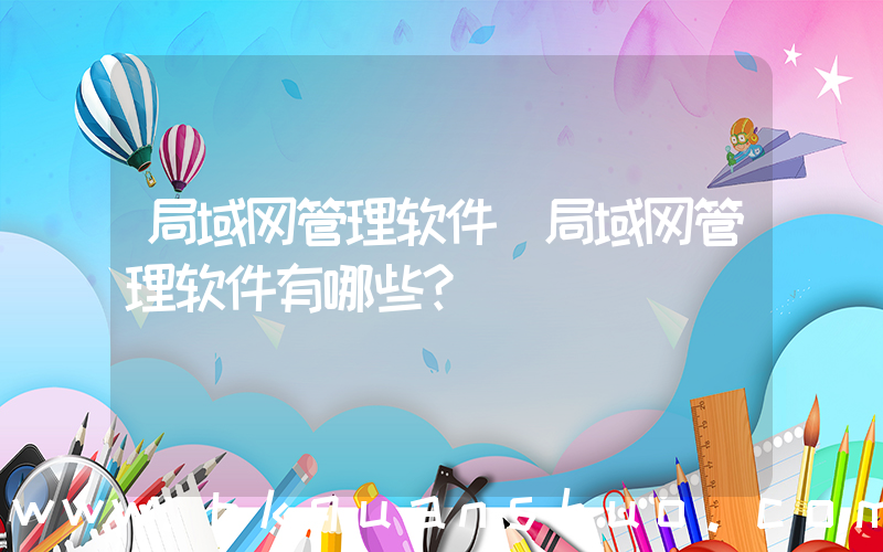 局域网管理软件(局域网管理软件有哪些？)
