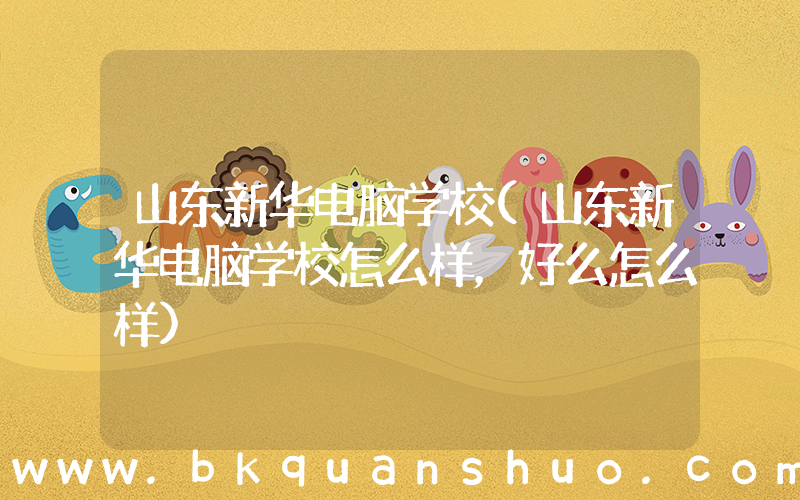 山东新华电脑学校(山东新华电脑学校怎么样，好么怎么样)