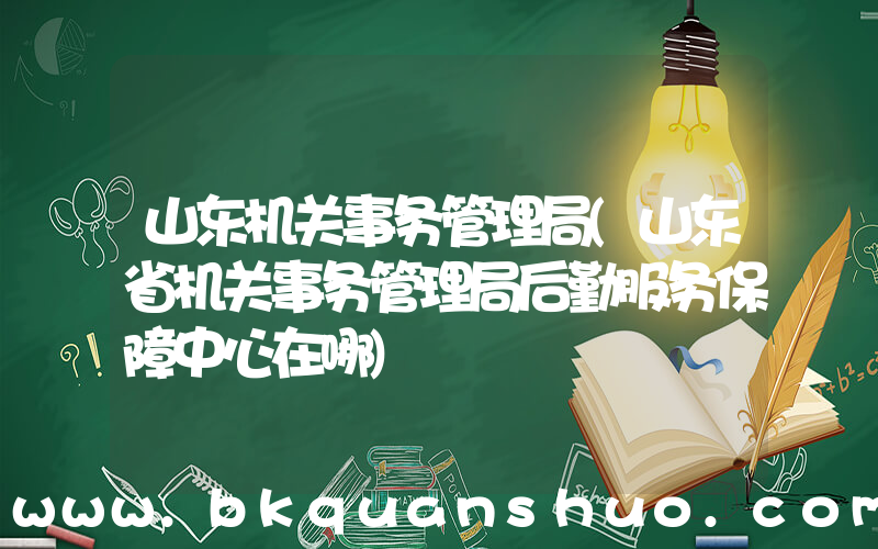 山东机关事务管理局(山东省机关事务管理局后勤服务保障中心在哪)