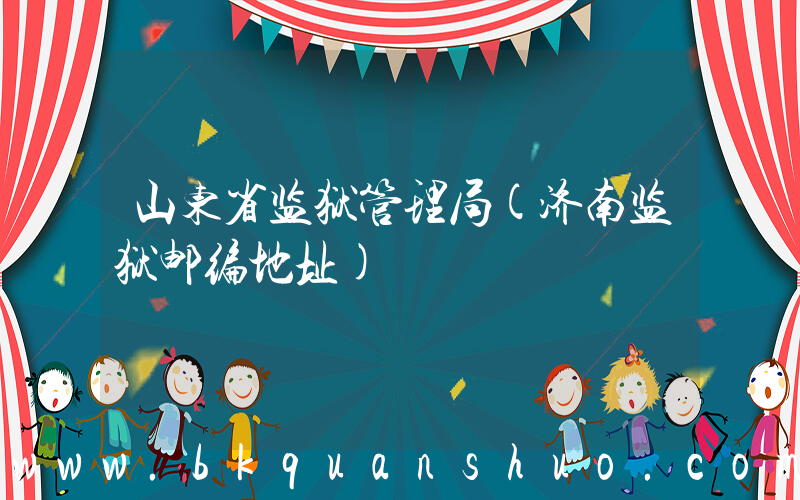 山东省监狱管理局(济南监狱邮编地址)