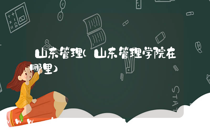 山东管理(山东管理学院在哪里)