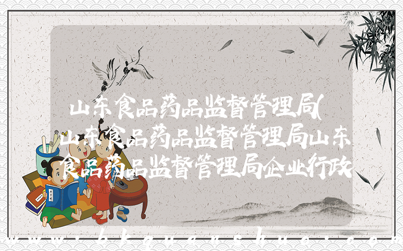 山东食品药品监督管理局(山东食品药品监督管理局山东食品药品监督管理局企业行政许可服务平台)
