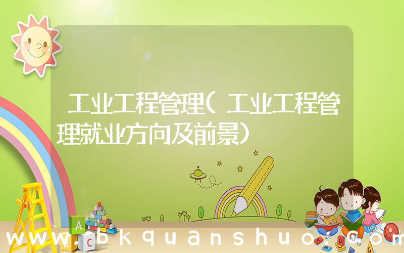 工业工程管理(工业工程管理就业方向及前景)