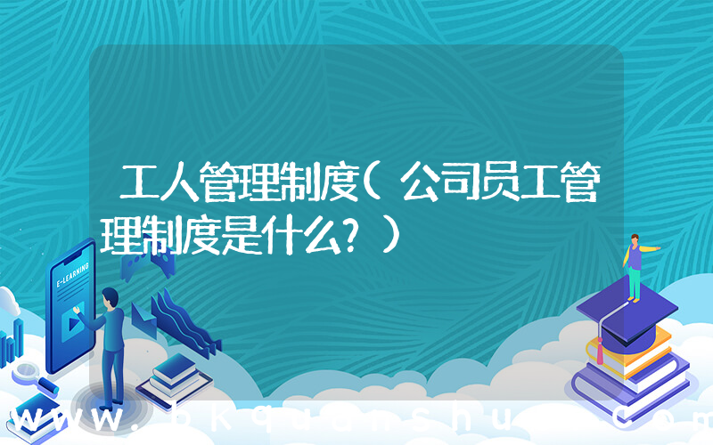 工人管理制度(公司员工管理制度是什么？)