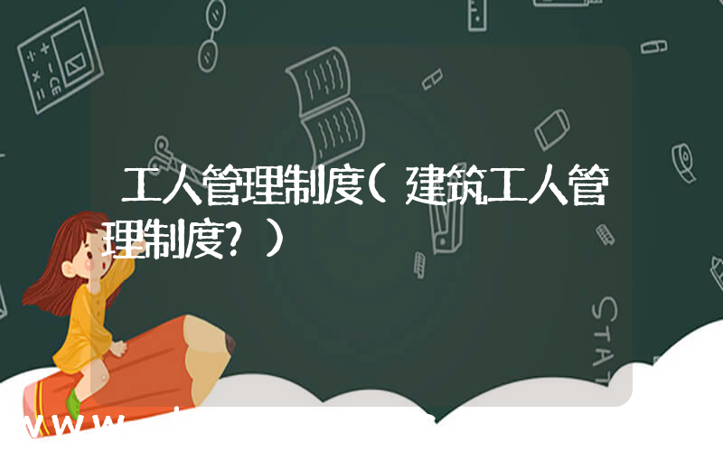 工人管理制度(建筑工人管理制度？)