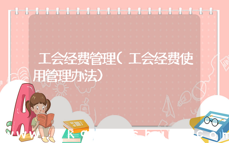 工会经费管理(工会经费使用管理办法)