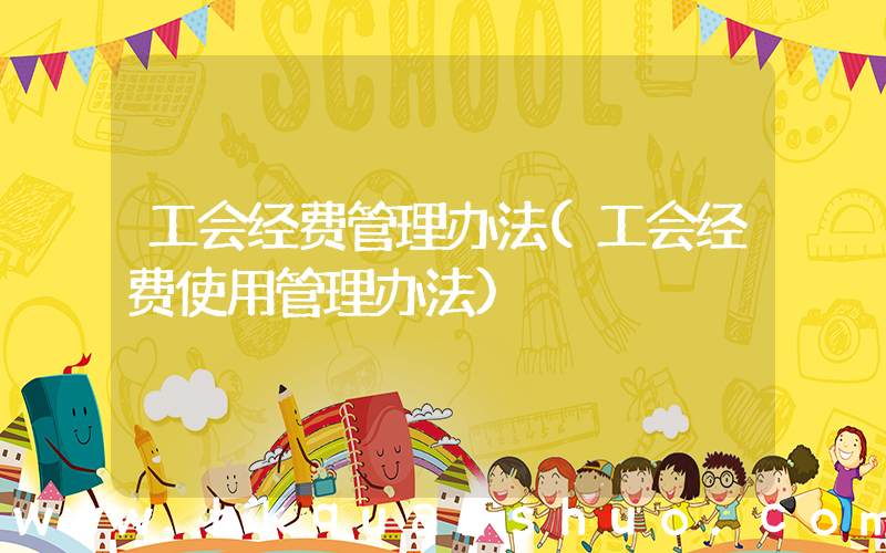 工会经费管理办法(工会经费使用管理办法)