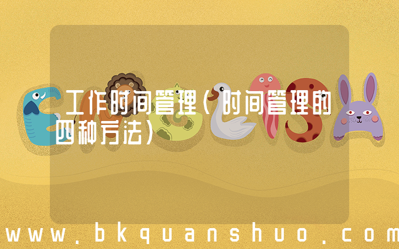 工作时间管理(时间管理的四种方法)