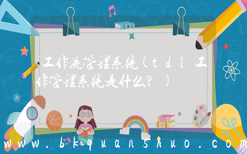 工作流管理系统(tdl工作管理系统是什么？)
