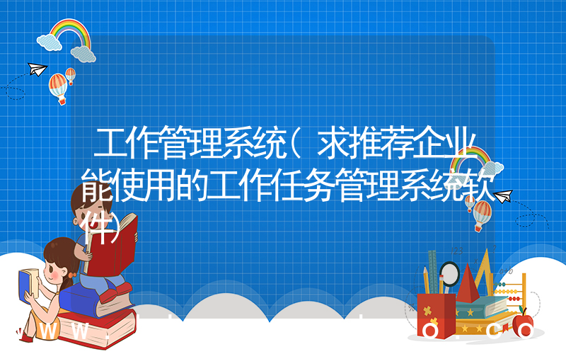 工作管理系统(求推荐企业能使用的工作任务管理系统软件)
