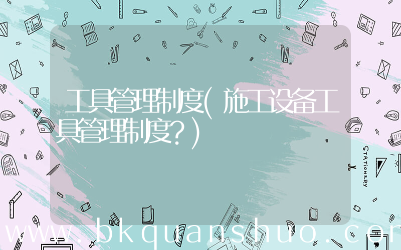 工具管理制度(施工设备工具管理制度？)