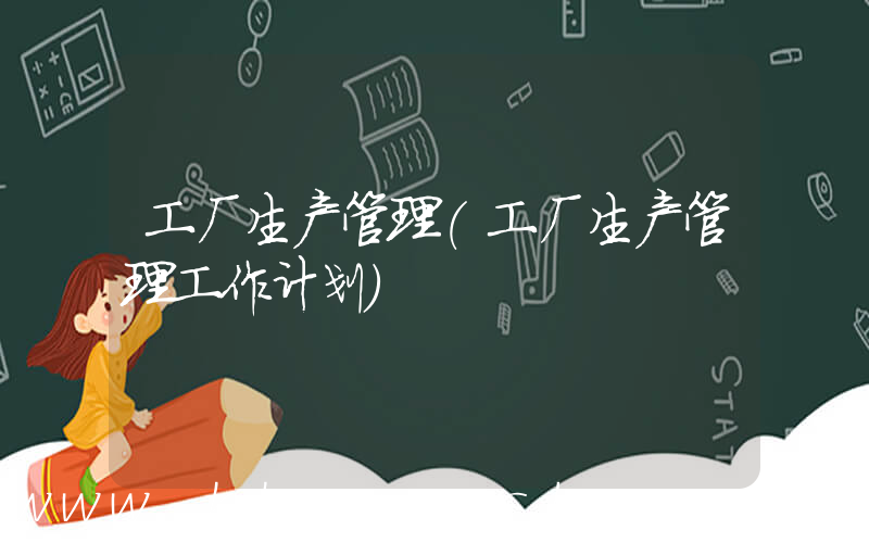 工厂生产管理(工厂生产管理工作计划)
