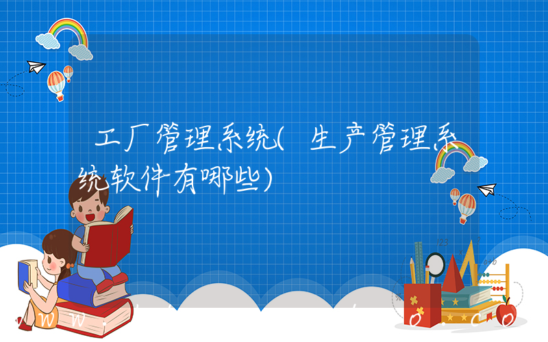 工厂管理系统(生产管理系统软件有哪些)