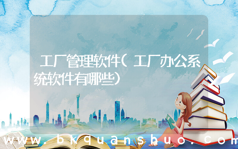 工厂管理软件(工厂办公系统软件有哪些)