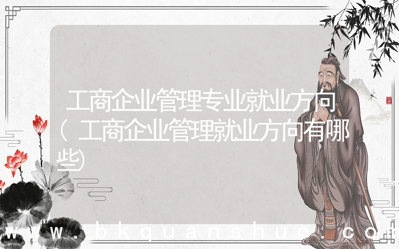 工商企业管理专业就业方向(工商企业管理就业方向有哪些)