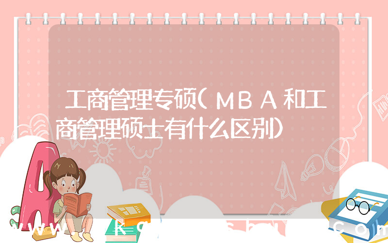 工商管理专硕(MBA和工商管理硕士有什么区别)