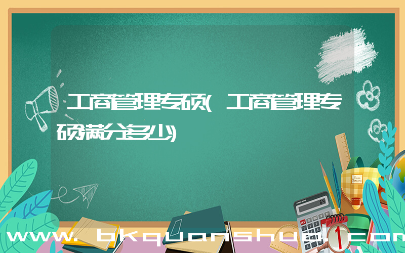 工商管理专硕(工商管理专硕满分多少)