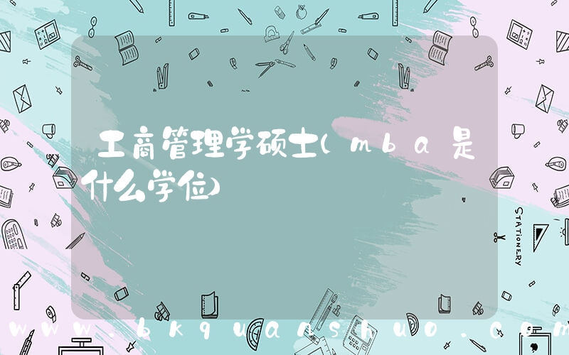 工商管理学硕士(mba是什么学位)