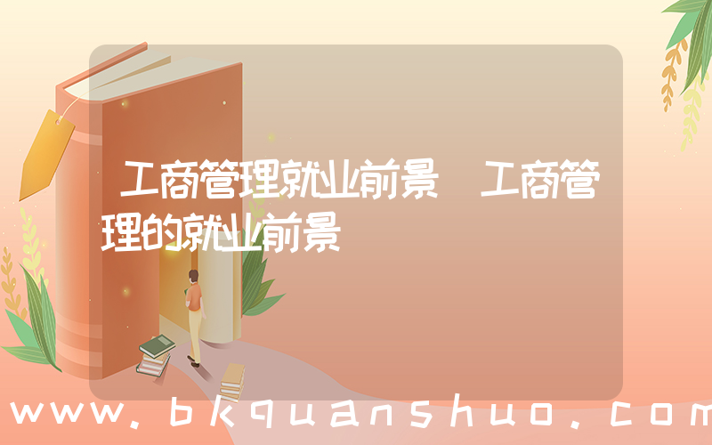 工商管理就业前景(工商管理的就业前景)