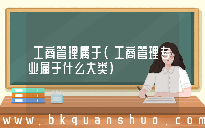 工商管理属于(工商管理专业属于什么大类)